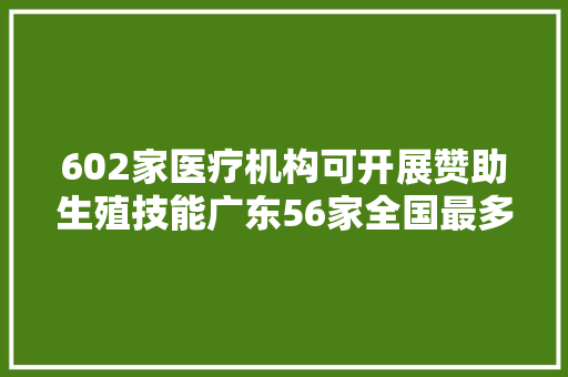 602家医疗机构可开展赞助生殖技能广东56家全国最多