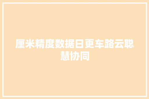 厘米精度数据日更车路云聪慧协同