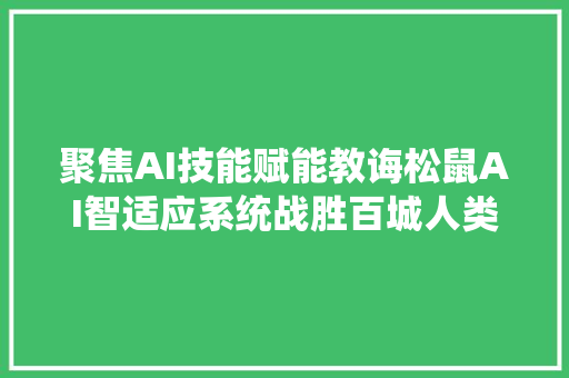 聚焦AI技能赋能教诲松鼠AI智适应系统战胜百城人类教师