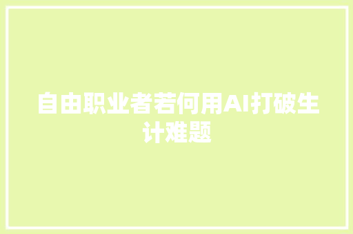 自由职业者若何用AI打破生计难题