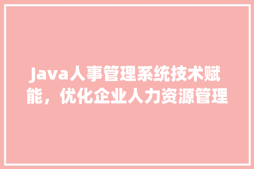 Java人事管理系统技术赋能，优化企业人力资源管理