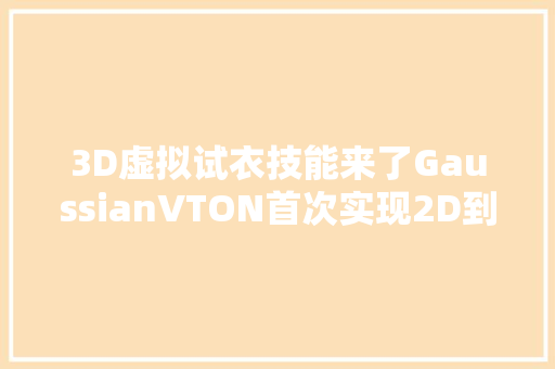 3D虚拟试衣技能来了GaussianVTON首次实现2D到3D的无缝过渡