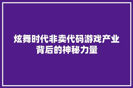 炫舞时代非卖代码游戏产业背后的神秘力量