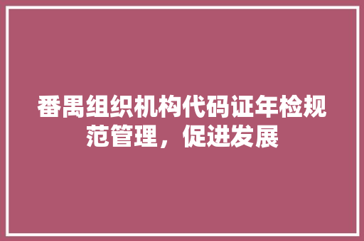 番禺组织机构代码证年检规范管理，促进发展