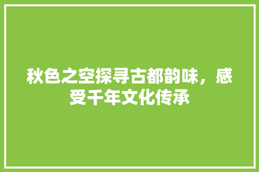 秋色之空探寻古都韵味，感受千年文化传承