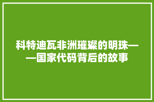科特迪瓦非洲璀璨的明珠——国家代码背后的故事