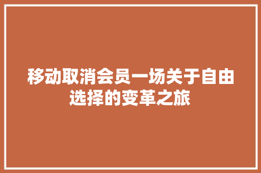 移动取消会员一场关于自由选择的变革之旅