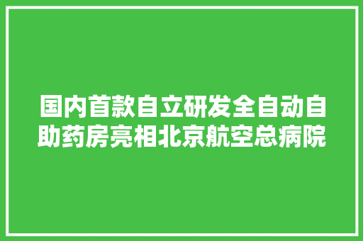 国内首款自立研发全自动自助药房亮相北京航空总病院