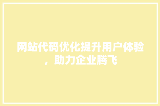 网站代码优化提升用户体验，助力企业腾飞