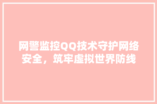 网警监控QQ技术守护网络安全，筑牢虚拟世界防线