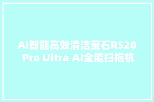 AI智能高效清洁萤石RS20 Pro Ultra AI全能扫拖机械人评测