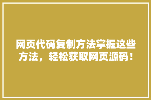 网页代码复制方法掌握这些方法，轻松获取网页源码！