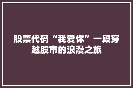 股票代码“我爱你”一段穿越股市的浪漫之旅