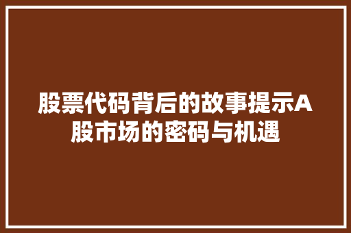 股票代码背后的故事提示A股市场的密码与机遇