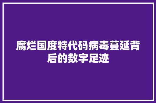 腐烂国度特代码病毒蔓延背后的数字足迹