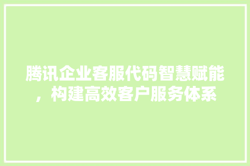 腾讯企业客服代码智慧赋能，构建高效客户服务体系