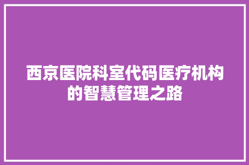 西京医院科室代码医疗机构的智慧管理之路