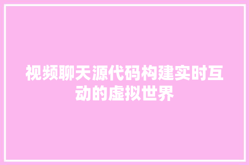 视频聊天源代码构建实时互动的虚拟世界