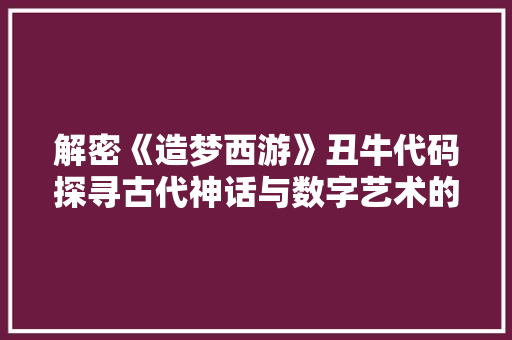 解密《造梦西游》丑牛代码探寻古代神话与数字艺术的交织之美