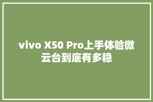 vivo X50 Pro上手体验微云台到底有多稳