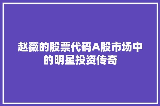 赵薇的股票代码A股市场中的明星投资传奇