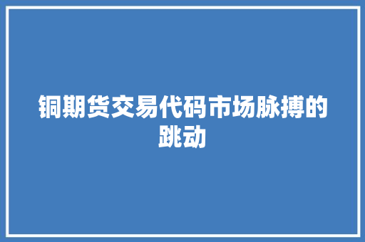 铜期货交易代码市场脉搏的跳动