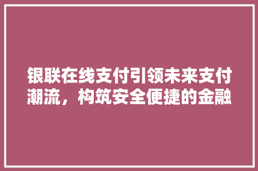 银联在线支付引领未来支付潮流，构筑安全便捷的金融生态