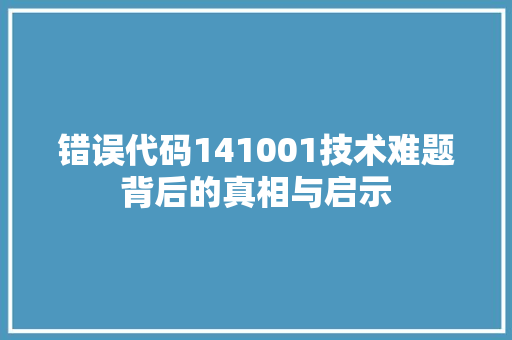 错误代码141001技术难题背后的真相与启示