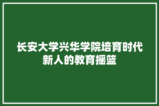 长安大学兴华学院培育时代新人的教育摇篮