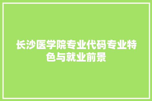 长沙医学院专业代码专业特色与就业前景