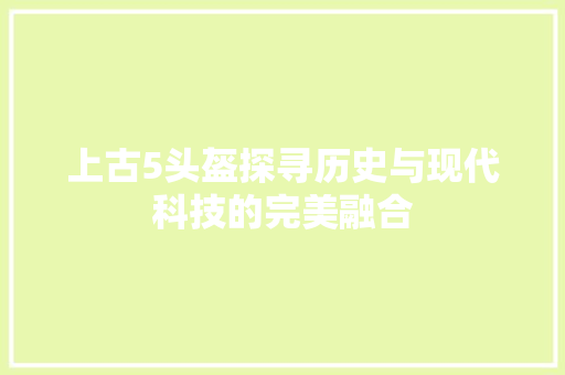 上古5头盔探寻历史与现代科技的完美融合