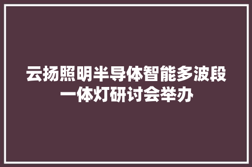 云扬照明半导体智能多波段一体灯研讨会举办