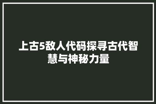 上古5敌人代码探寻古代智慧与神秘力量