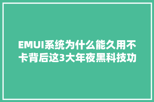EMUI系统为什么能久用不卡背后这3大年夜黑科技功弗成没