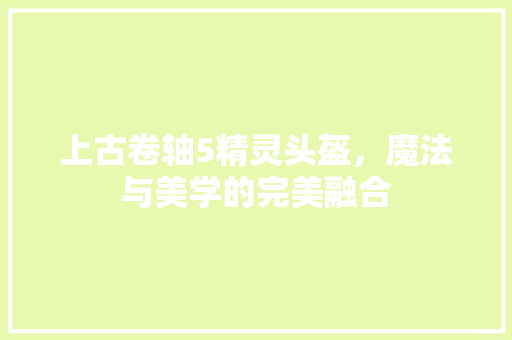 上古卷轴5精灵头盔，魔法与美学的完美融合