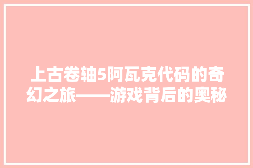 上古卷轴5阿瓦克代码的奇幻之旅——游戏背后的奥秘
