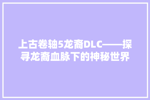 上古卷轴5龙裔DLC——探寻龙裔血脉下的神秘世界