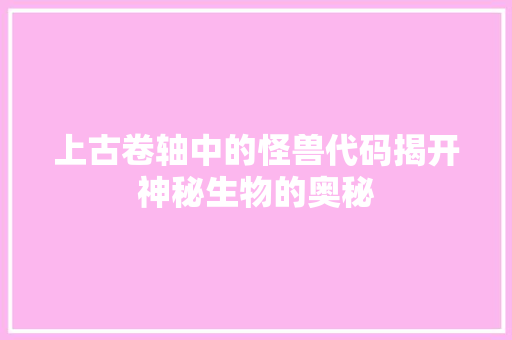 上古卷轴中的怪兽代码揭开神秘生物的奥秘
