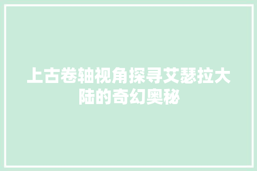 上古卷轴视角探寻艾瑟拉大陆的奇幻奥秘