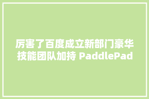厉害了百度成立新部门豪华技能团队加持 PaddlePaddle 研发