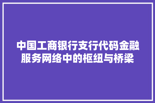 中国工商银行支行代码金融服务网络中的枢纽与桥梁