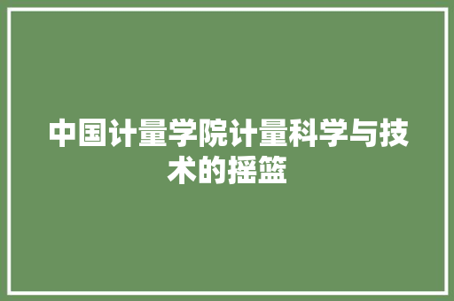 中国计量学院计量科学与技术的摇篮