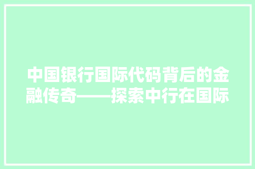中国银行国际代码背后的金融传奇——探索中行在国际舞台上的影响力