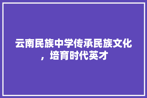 云南民族中学传承民族文化，培育时代英才