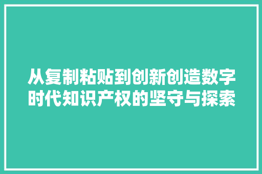 从复制粘贴到创新创造数字时代知识产权的坚守与探索