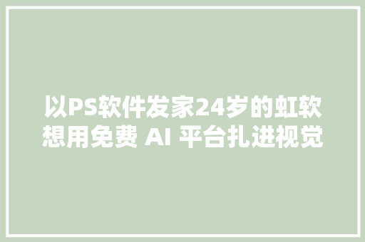 以PS软件发家24岁的虹软想用免费 AI 平台扎进视觉识别红海