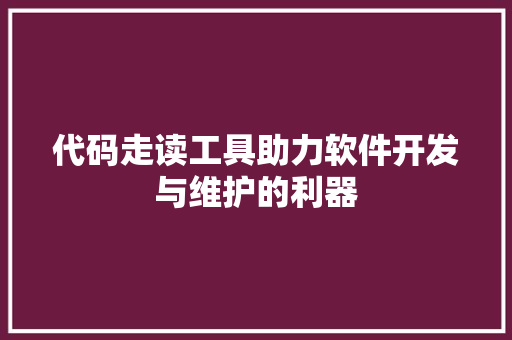 代码走读工具助力软件开发与维护的利器