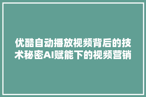 优酷自动播放视频背后的技术秘密AI赋能下的视频营销新篇章