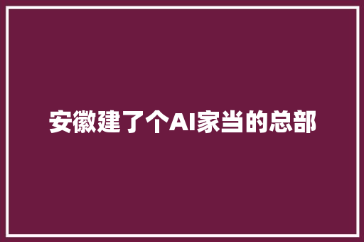 安徽建了个AI家当的总部