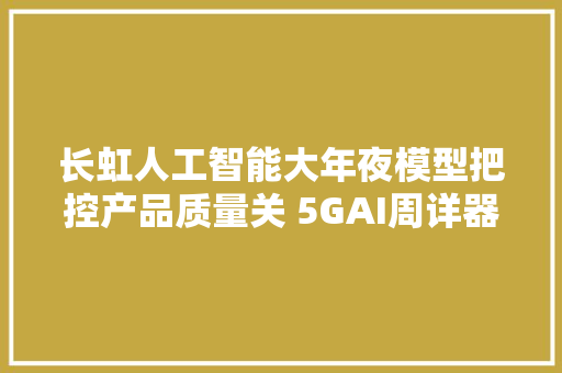 长虹人工智能大年夜模型把控产品质量关 5GAI周详器件视觉检测让质量更精准